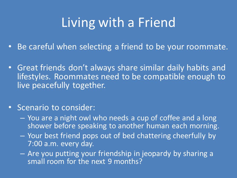 Living with a Friend Be careful when selecting a friend to be your roommate.
