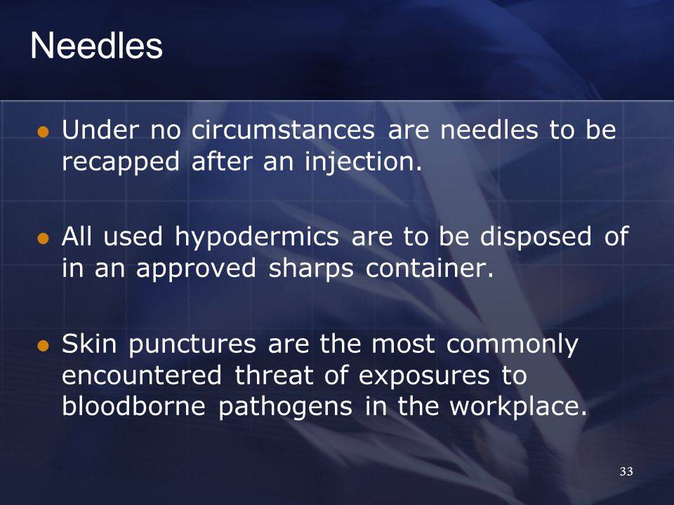 Needles Under no circumstances are needles to be recapped after an injection.