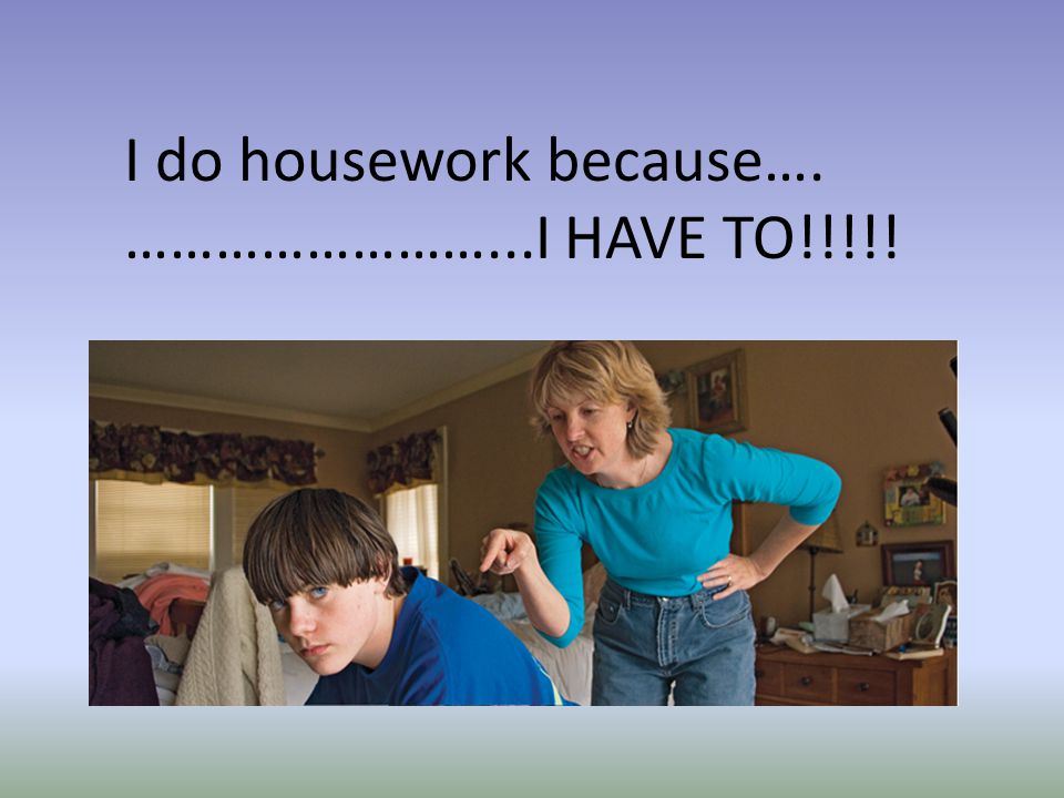 I do housework because…. ……………………...I HAVE TO!!!!!