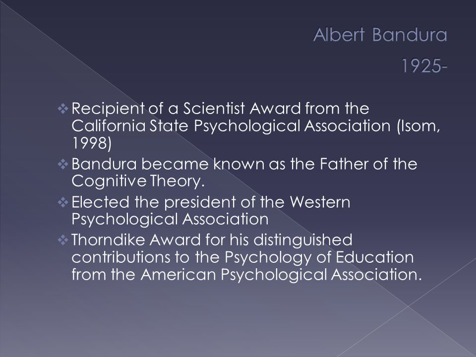  Recipient of a Scientist Award from the California State Psychological Association (Isom, 1998)  Bandura became known as the Father of the Cognitive Theory.