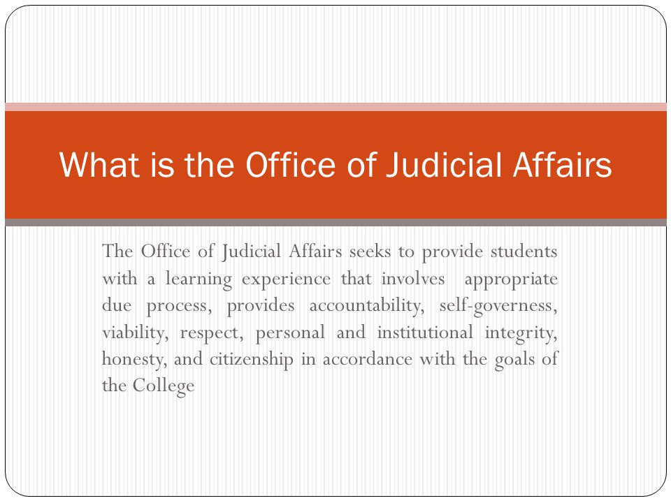 The Office of Judicial Affairs seeks to provide students with a learning experience that involves appropriate due process, provides accountability, self-governess, viability, respect, personal and institutional integrity, honesty, and citizenship in accordance with the goals of the College What is the Office of Judicial Affairs