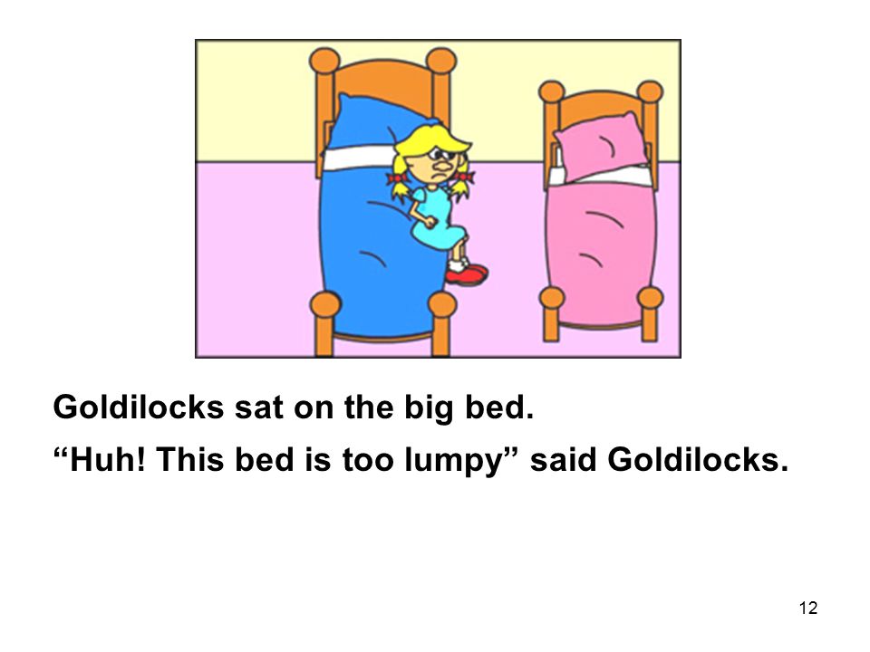 12 Goldilocks sat on the big bed. Huh! This bed is too lumpy said Goldilocks.