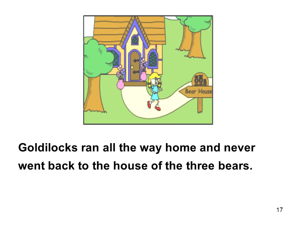 17 Goldilocks ran all the way home and never went back to the house of the three bears.