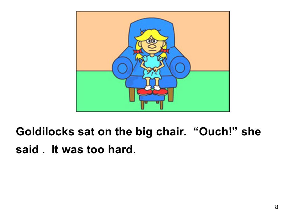 8 Goldilocks sat on the big chair. Ouch! she said. It was too hard.