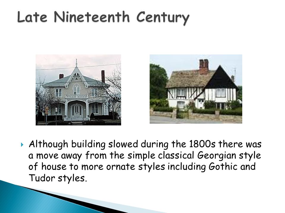  Although building slowed during the 1800s there was a move away from the simple classical Georgian style of house to more ornate styles including Gothic and Tudor styles.