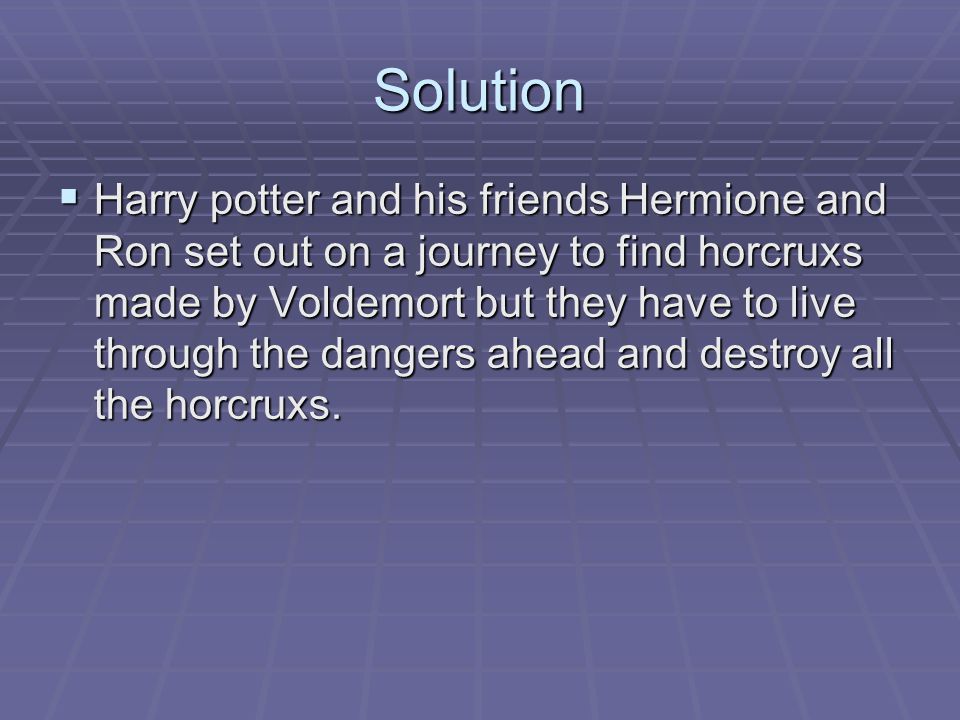 Solution  Harry potter and his friends Hermione and Ron set out on a journey to find horcruxs made by Voldemort but they have to live through the dangers ahead and destroy all the horcruxs.
