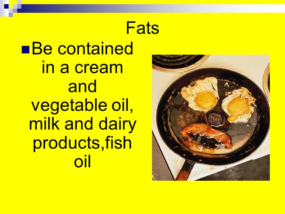Fats Be contained in a cream and vegetable oil, milk and dairy products,fish oil