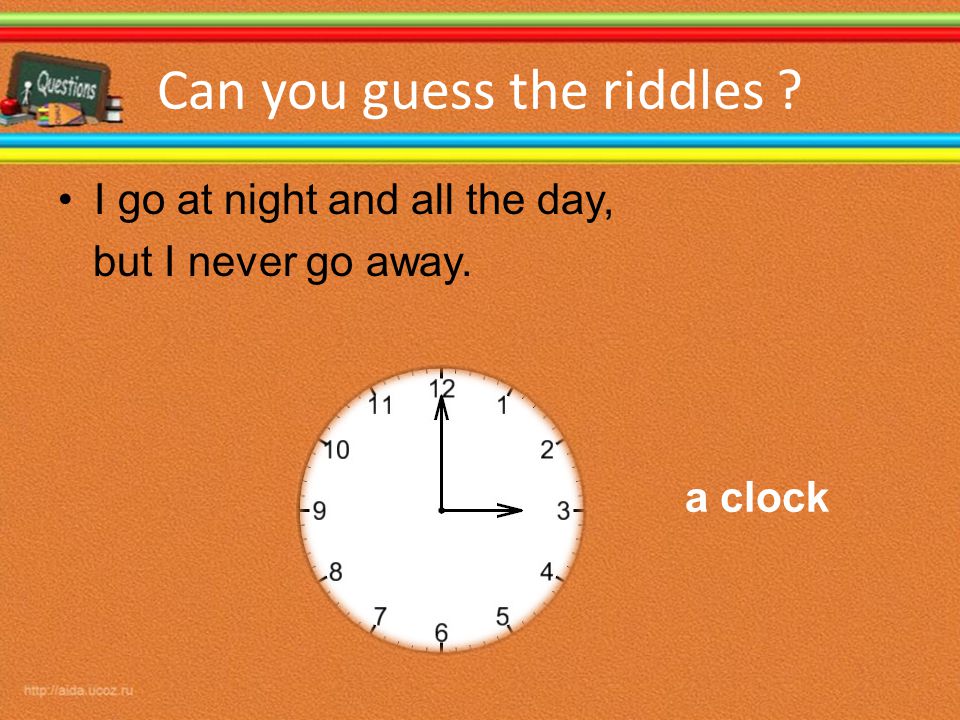 Can you guess the riddles I go at night and all the day, but I never go away. a clock