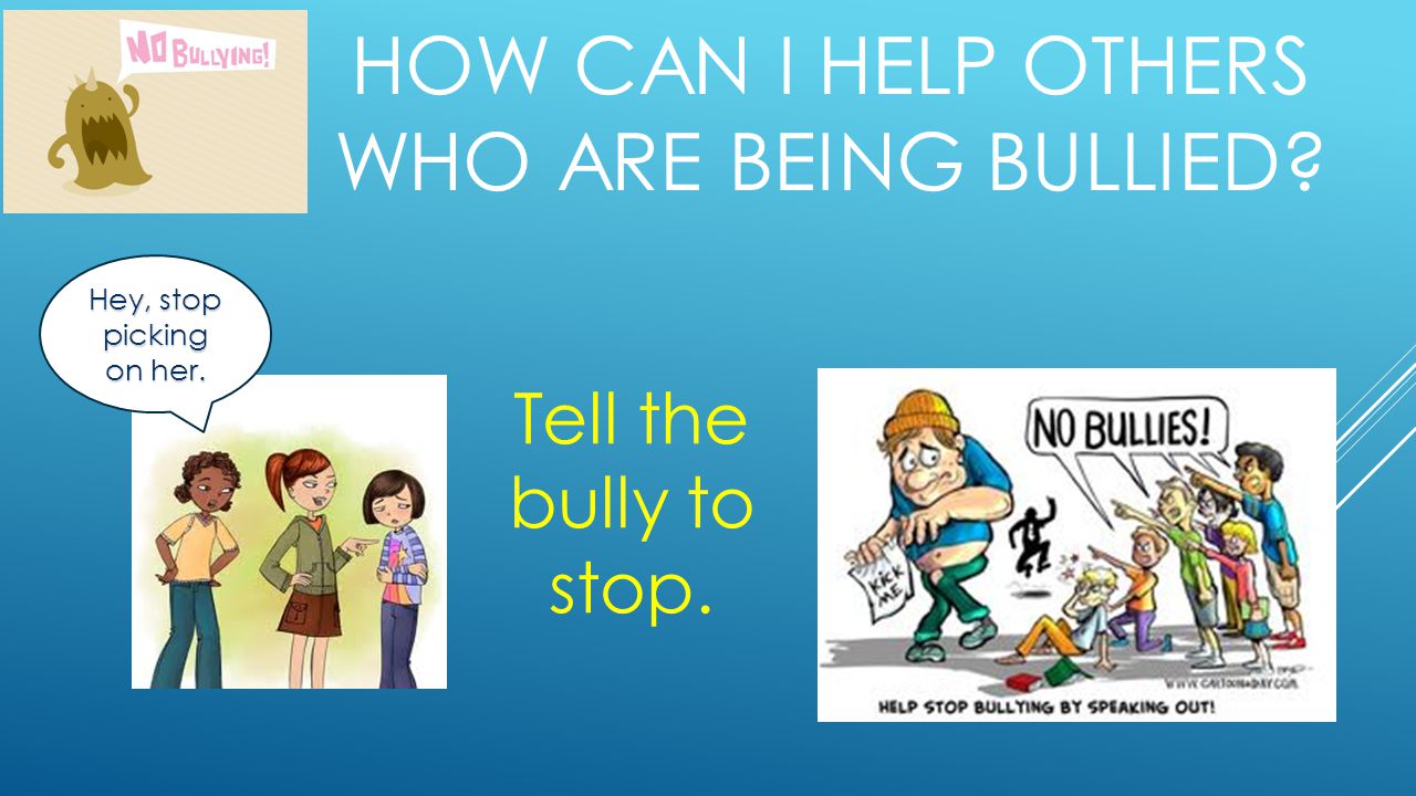 HOW CAN I HELP OTHERS WHO ARE BEING BULLIED Hey, stop picking on her. Tell the bully to stop.