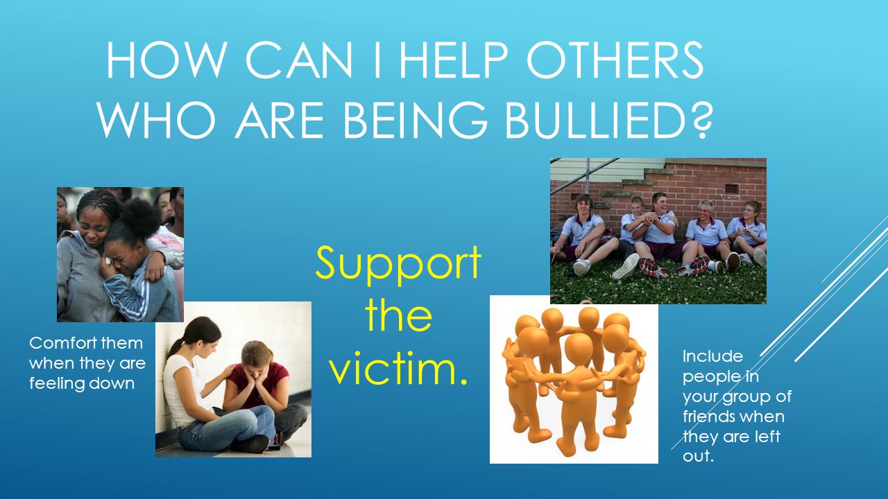 Comfort them when they are feeling down HOW CAN I HELP OTHERS WHO ARE BEING BULLIED.