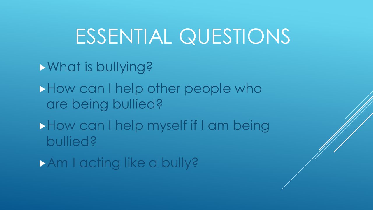 ESSENTIAL QUESTIONS  What is bullying.  How can I help other people who are being bullied.