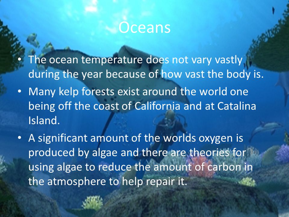 Oceans The ocean temperature does not vary vastly during the year because of how vast the body is.
