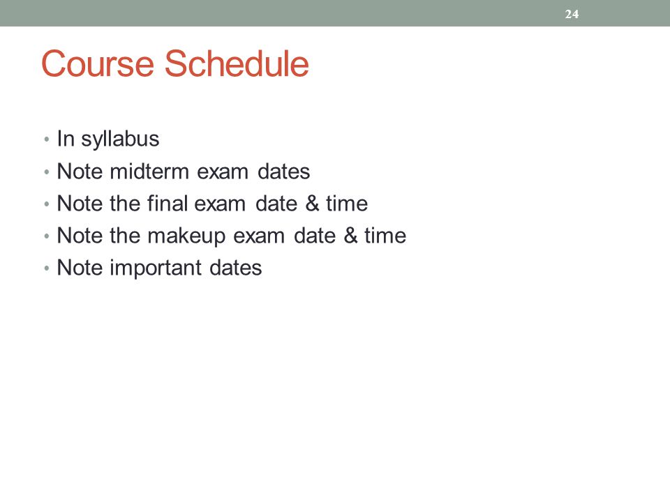 Course Schedule In syllabus Note midterm exam dates Note the final exam date & time Note the makeup exam date & time Note important dates 24