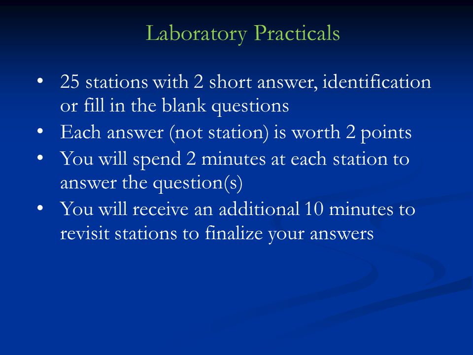 25 stations with 2 short answer, identification or fill in the blank questions Each answer (not station) is worth 2 points You will spend 2 minutes at each station to answer the question(s) You will receive an additional 10 minutes to revisit stations to finalize your answers Laboratory Practicals
