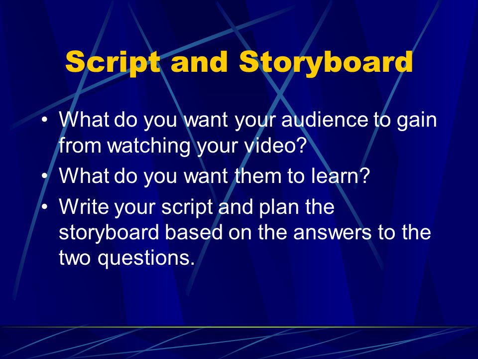 Script and Storyboard What do you want your audience to gain from watching your video.