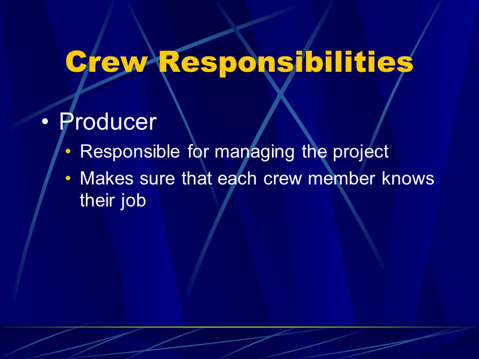 Crew Responsibilities Producer Responsible for managing the project Makes sure that each crew member knows their job