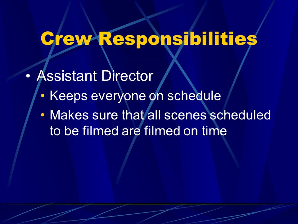 Crew Responsibilities Assistant Director Keeps everyone on schedule Makes sure that all scenes scheduled to be filmed are filmed on time