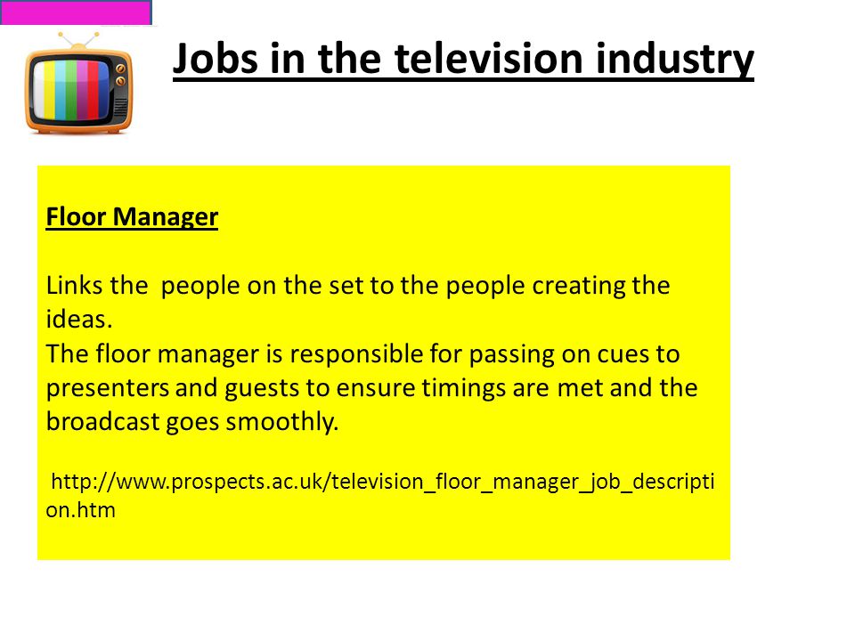 Jobs in the television industry Floor Manager Links the people on the set to the people creating the ideas.