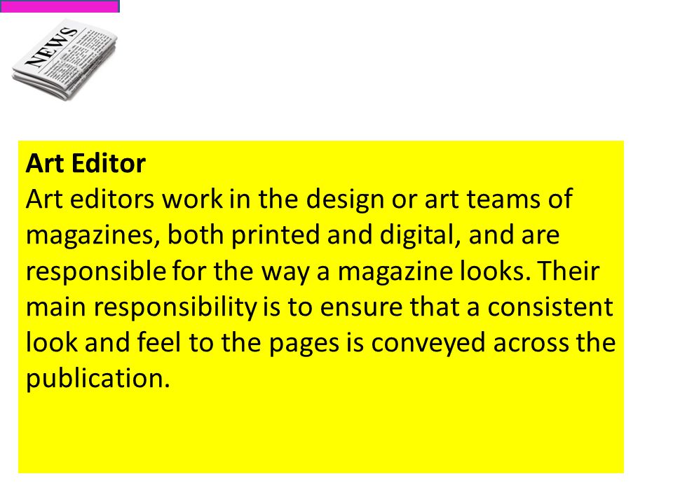 Art Editor Art editors work in the design or art teams of magazines, both printed and digital, and are responsible for the way a magazine looks.
