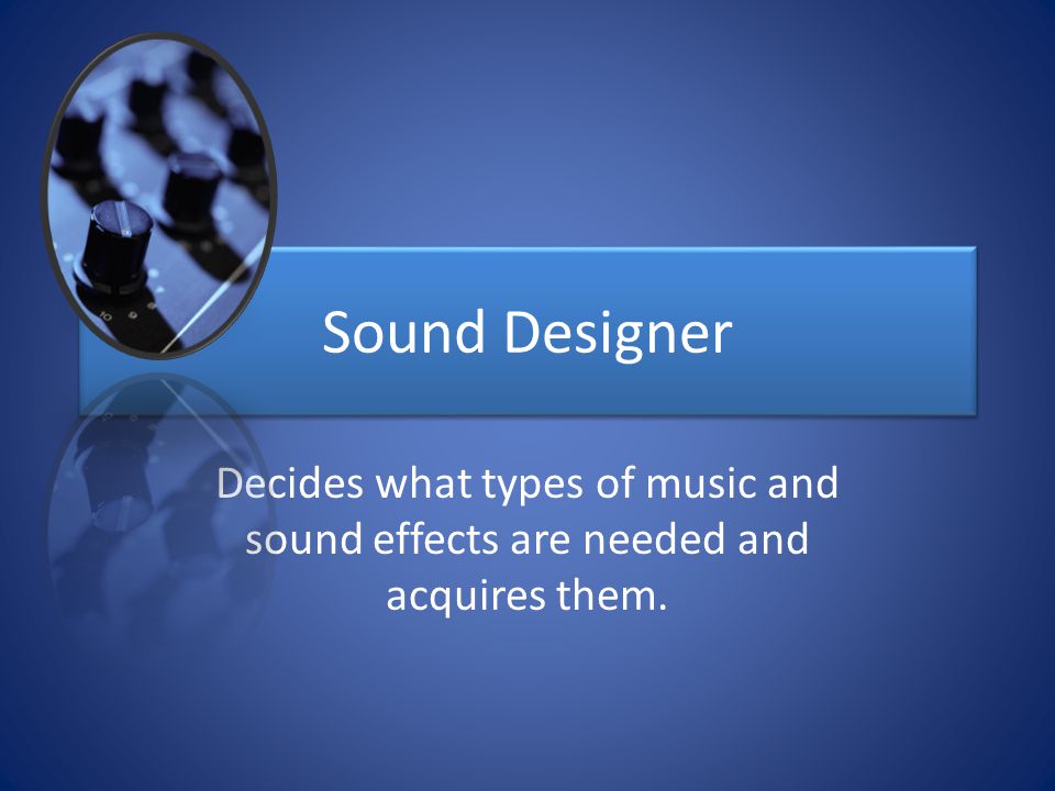 Sound Designer Decides what types of music and sound effects are needed and acquires them.