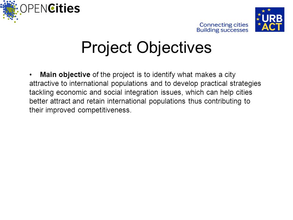 Project Objectives Main objective of the project is to identify what makes a city attractive to international populations and to develop practical strategies tackling economic and social integration issues, which can help cities better attract and retain international populations thus contributing to their improved competitiveness.