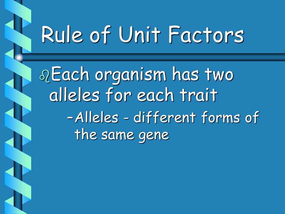 Rule of Unit Factors b Each organism has two alleles for each trait –Alleles - different forms of the same gene