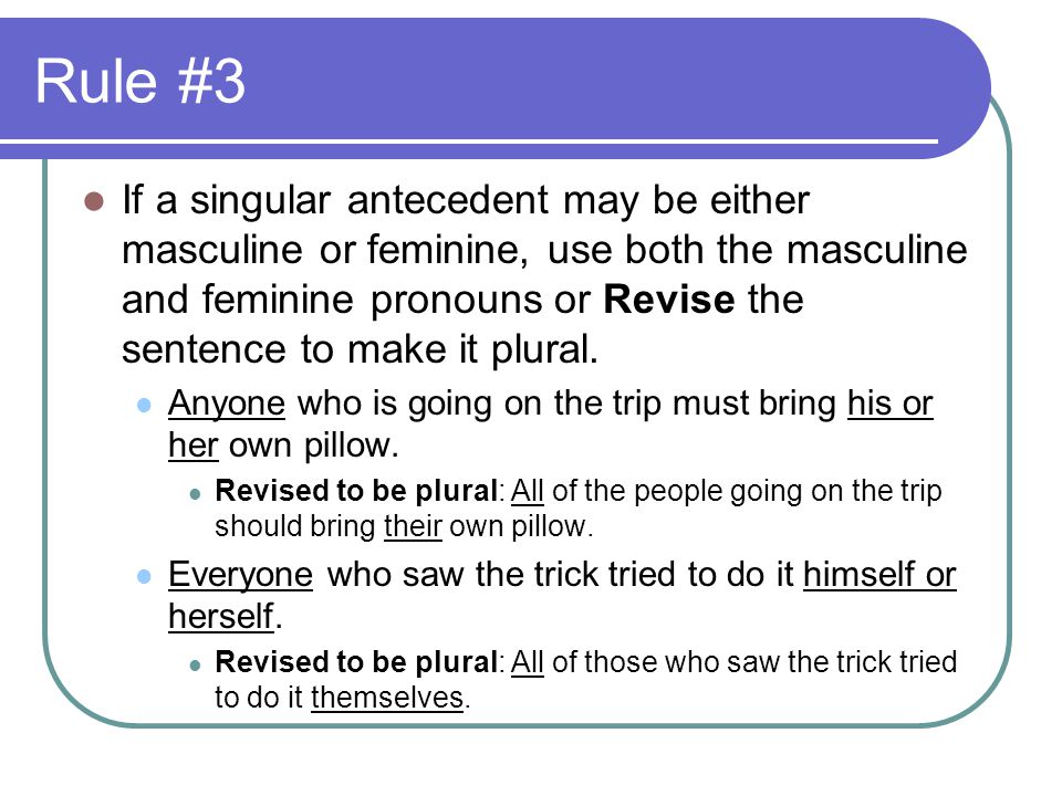 Rule #3 If a singular antecedent may be either masculine or feminine, use both the masculine and feminine pronouns or Revise the sentence to make it plural.
