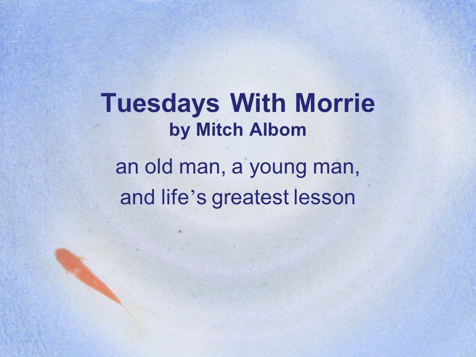 Tuesdays With Morrie by Mitch Albom an old man, a young man, and life ’ s greatest lesson