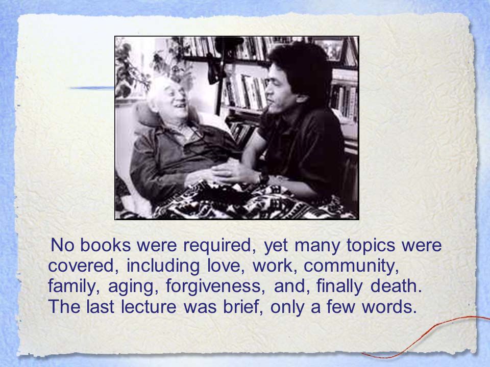 No books were required, yet many topics were covered, including love, work, community, family, aging, forgiveness, and, finally death.