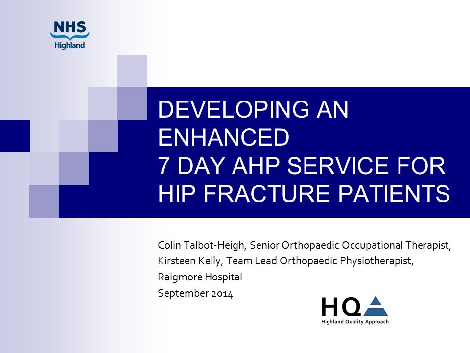 DEVELOPING AN ENHANCED 7 DAY AHP SERVICE FOR HIP FRACTURE PATIENTS Colin Talbot-Heigh, Senior Orthopaedic Occupational Therapist, Kirsteen Kelly, Team Lead Orthopaedic Physiotherapist, Raigmore Hospital September 2014