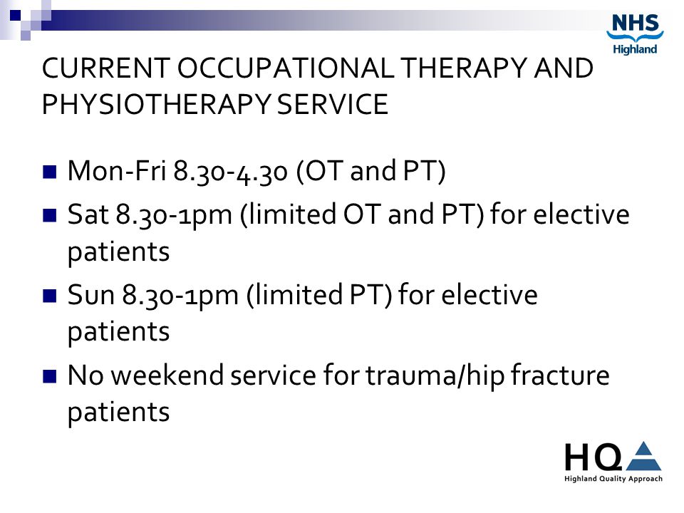 CURRENT OCCUPATIONAL THERAPY AND PHYSIOTHERAPY SERVICE Mon-Fri (OT and PT) Sat pm (limited OT and PT) for elective patients Sun pm (limited PT) for elective patients No weekend service for trauma/hip fracture patients