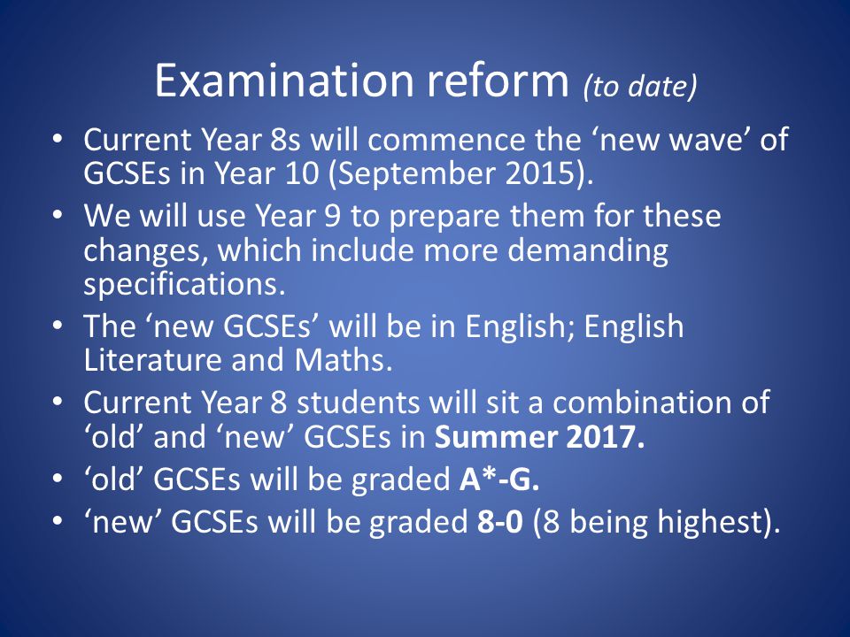 Examination reform (to date) Current Year 8s will commence the ‘new wave’ of GCSEs in Year 10 (September 2015).