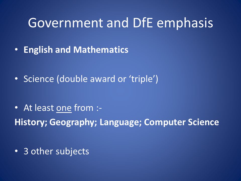 Government and DfE emphasis English and Mathematics Science (double award or ‘triple’) At least one from :- History; Geography; Language; Computer Science 3 other subjects