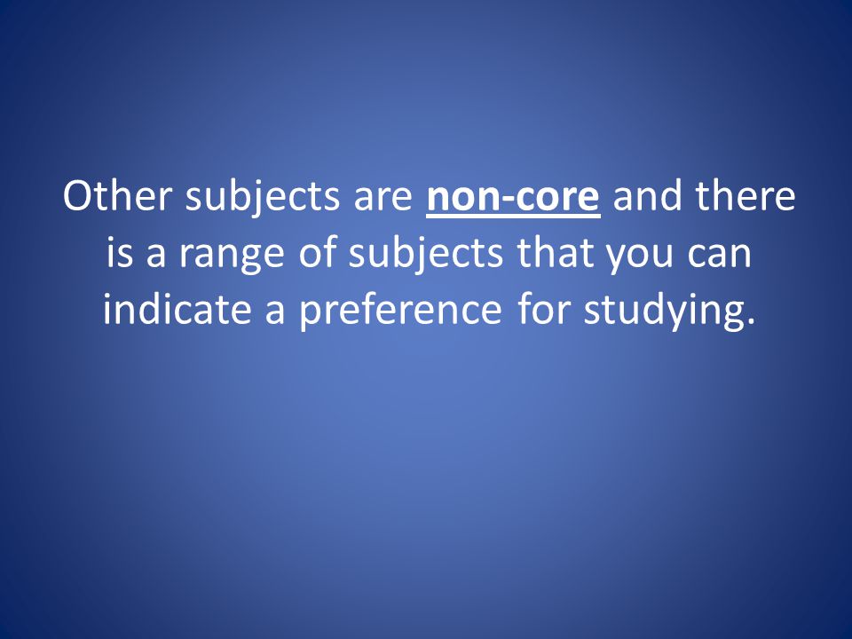 Other subjects are non-core and there is a range of subjects that you can indicate a preference for studying.