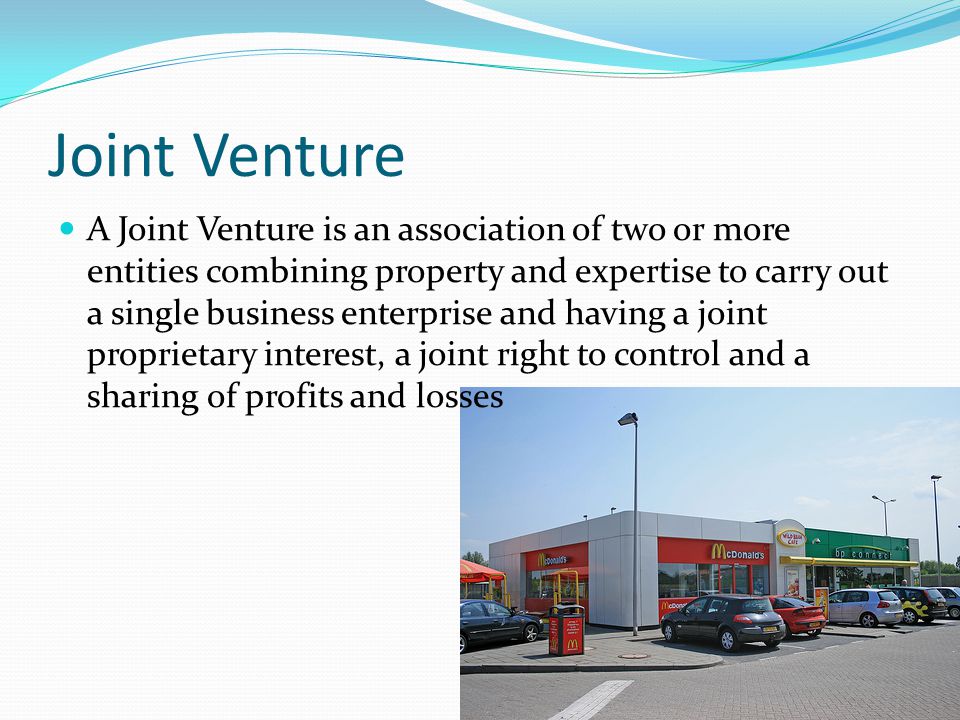 Joint Venture A Joint Venture is an association of two or more entities combining property and expertise to carry out a single business enterprise and having a joint proprietary interest, a joint right to control and a sharing of profits and losses