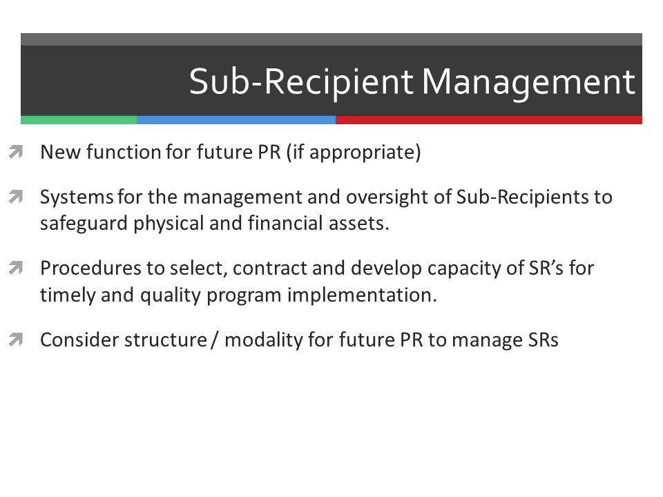 Sub-Recipient Management  New function for future PR (if appropriate)  Systems for the management and oversight of Sub-Recipients to safeguard physical and financial assets.