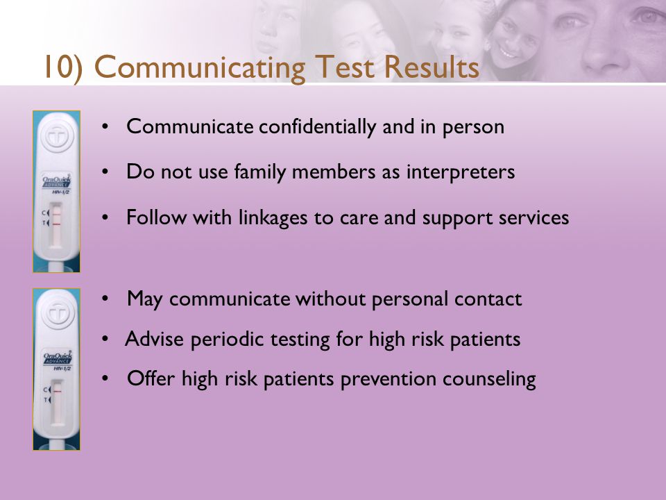 10) Communicating Test Results Communicate confidentially and in person Do not use family members as interpreters Follow with linkages to care and support services May communicate without personal contact Advise periodic testing for high risk patients Offer high risk patients prevention counseling