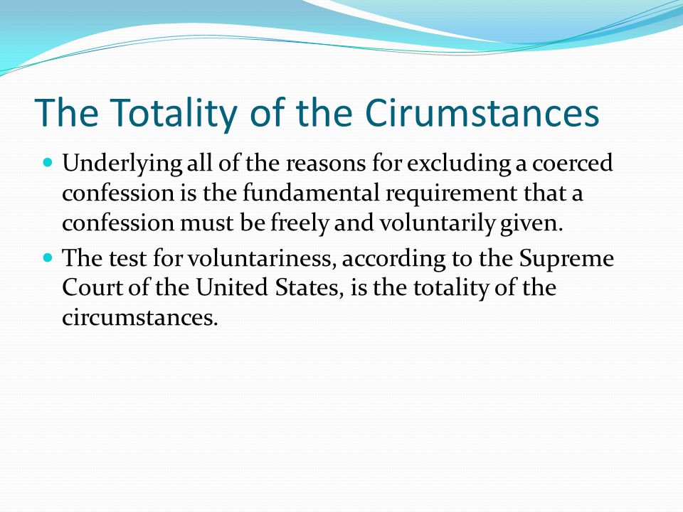 The Totality of the Cirumstances Underlying all of the reasons for excluding a coerced confession is the fundamental requirement that a confession must be freely and voluntarily given.