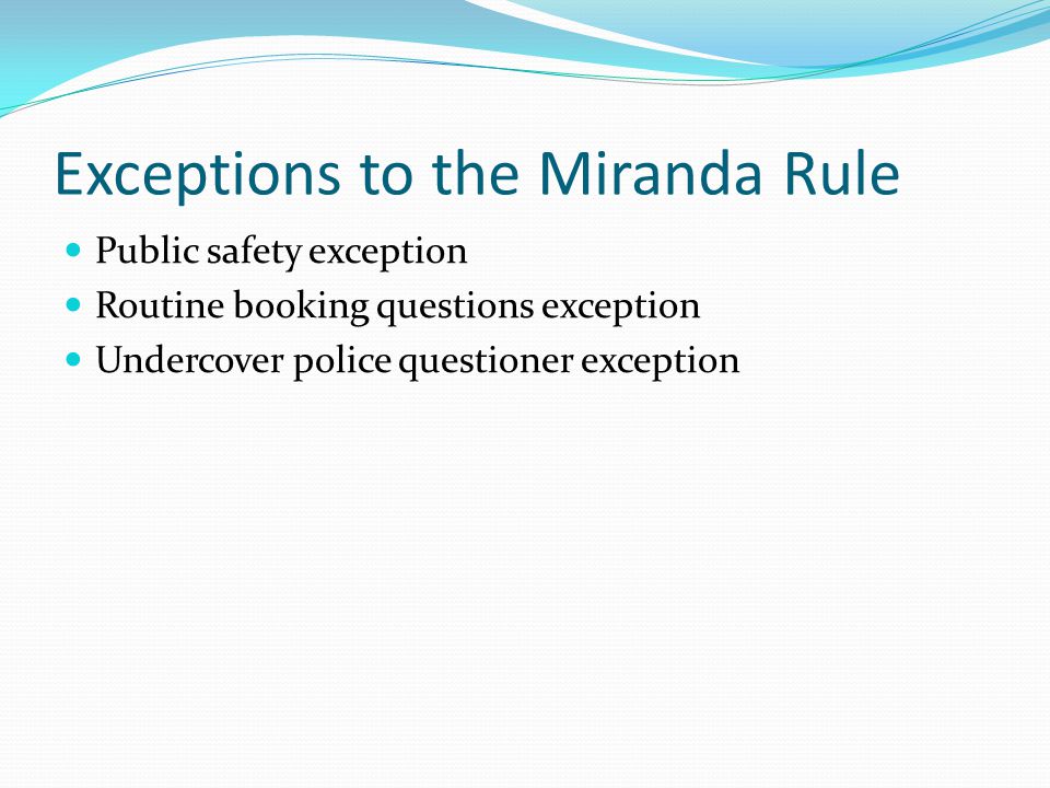 Exceptions to the Miranda Rule Public safety exception Routine booking questions exception Undercover police questioner exception