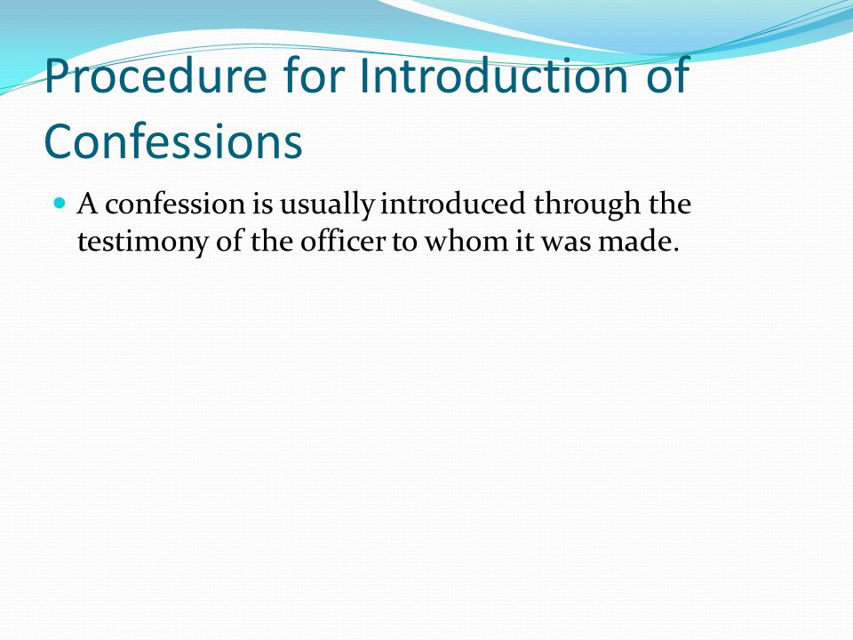 Procedure for Introduction of Confessions A confession is usually introduced through the testimony of the officer to whom it was made.