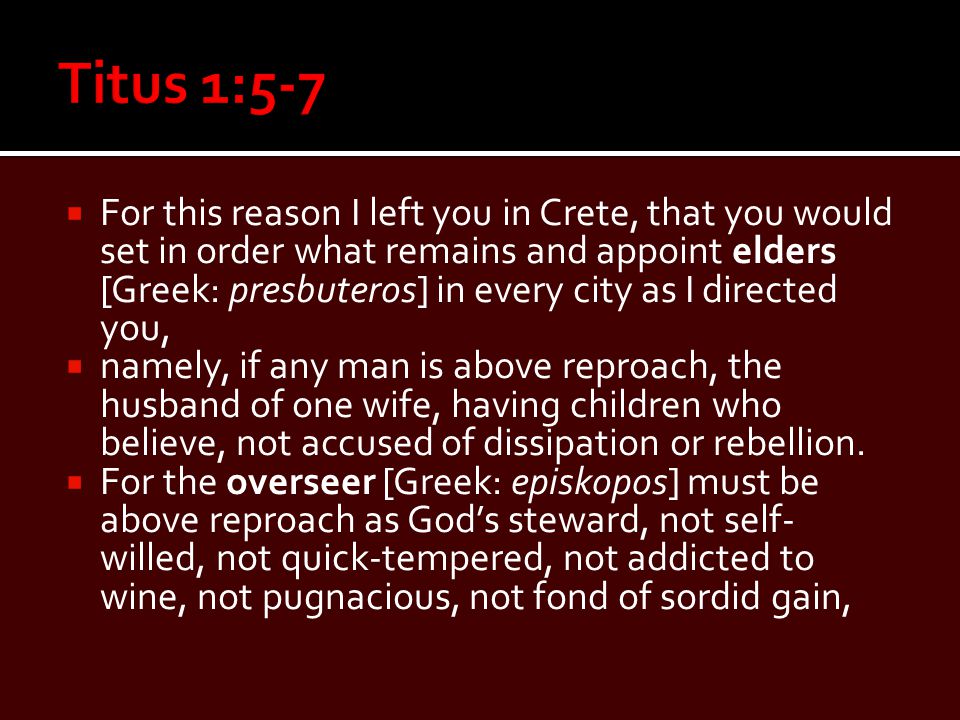  For this reason I left you in Crete, that you would set in order what remains and appoint elders [Greek: presbuteros] in every city as I directed you,  namely, if any man is above reproach, the husband of one wife, having children who believe, not accused of dissipation or rebellion.