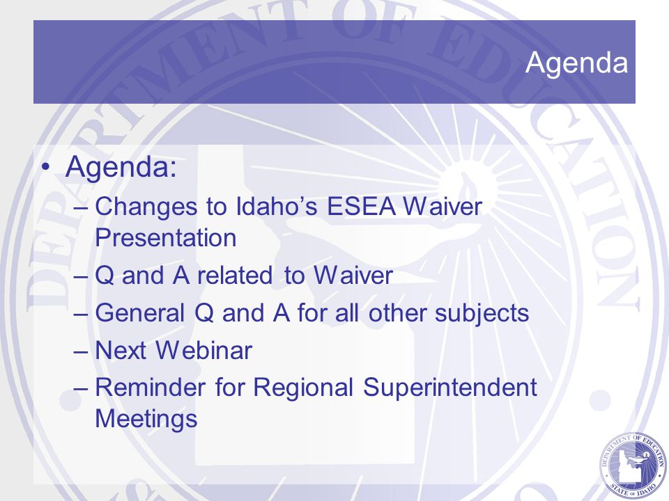 Agenda Agenda: –Changes to Idaho’s ESEA Waiver Presentation –Q and A related to Waiver –General Q and A for all other subjects –Next Webinar –Reminder for Regional Superintendent Meetings