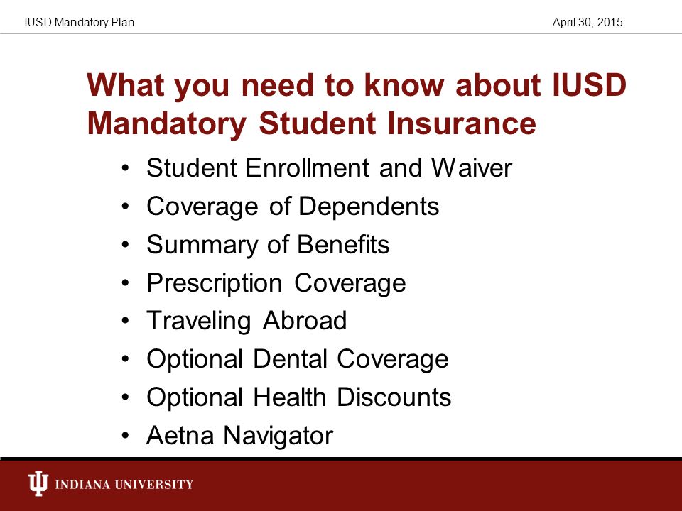 IUSD Mandatory Plan What you need to know about IUSD Mandatory Student Insurance Student Enrollment and Waiver Coverage of Dependents Summary of Benefits Prescription Coverage Traveling Abroad Optional Dental Coverage Optional Health Discounts Aetna Navigator