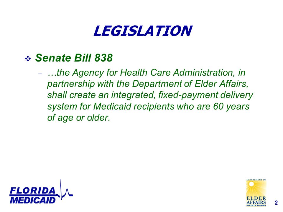 2 LEGISLATION  Senate Bill 838 – …the Agency for Health Care Administration, in partnership with the Department of Elder Affairs, shall create an integrated, fixed-payment delivery system for Medicaid recipients who are 60 years of age or older.