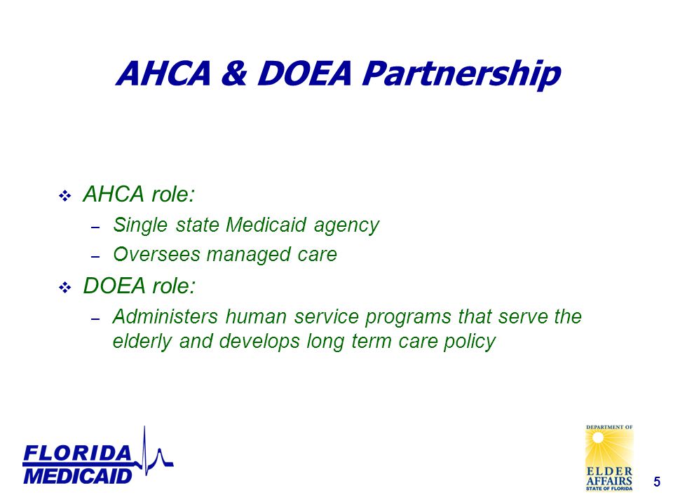 5 AHCA & DOEA Partnership  AHCA role: – Single state Medicaid agency – Oversees managed care  DOEA role: – Administers human service programs that serve the elderly and develops long term care policy