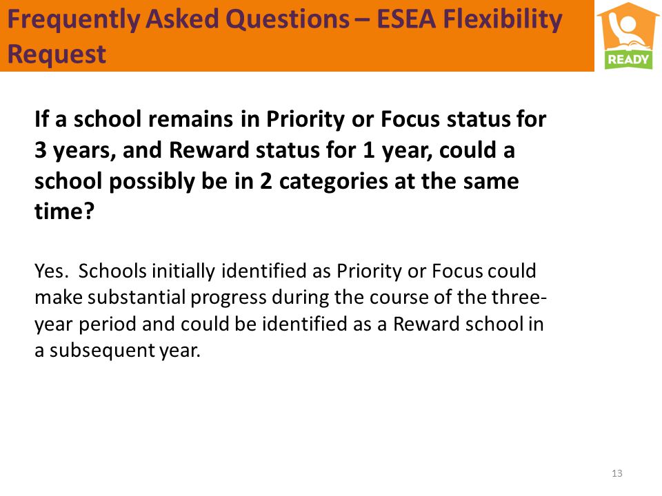 Frequently Asked Questions – ESEA Flexibility Request 13 If a school remains in Priority or Focus status for 3 years, and Reward status for 1 year, could a school possibly be in 2 categories at the same time.
