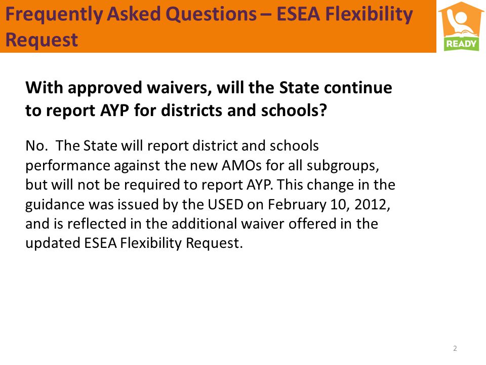 Frequently Asked Questions – ESEA Flexibility Request 2 With approved waivers, will the State continue to report AYP for districts and schools.