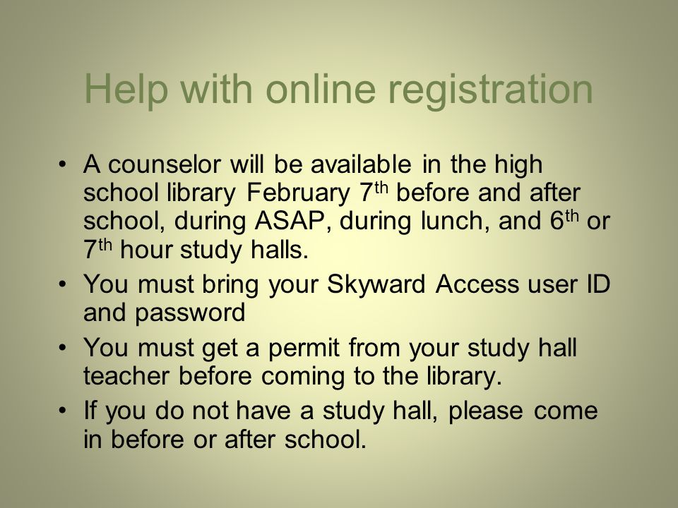 Help with online registration A counselor will be available in the high school library February 7 th before and after school, during ASAP, during lunch, and 6 th or 7 th hour study halls.