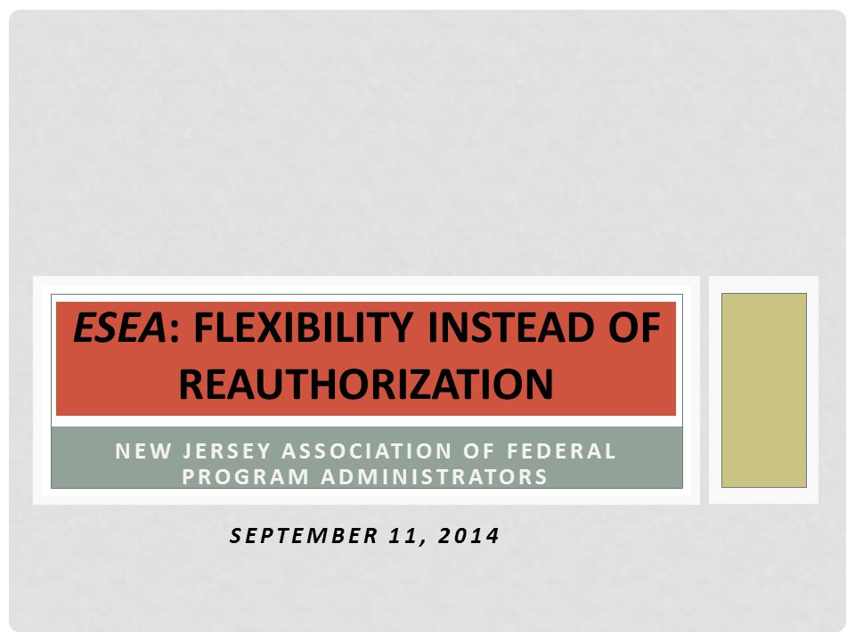 NEW JERSEY ASSOCIATION OF FEDERAL PROGRAM ADMINISTRATORS SEPTEMBER 11, 2014 ESEA: FLEXIBILITY INSTEAD OF REAUTHORIZATION