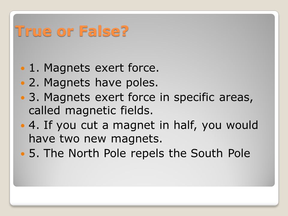 True or False. 1. Magnets exert force. 2. Magnets have poles.